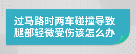 过马路时两车碰撞导致腿部轻微受伤该怎么办