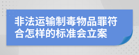 非法运输制毒物品罪符合怎样的标准会立案