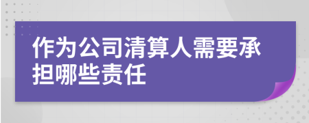 作为公司清算人需要承担哪些责任