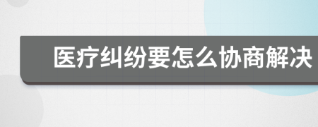 医疗纠纷要怎么协商解决