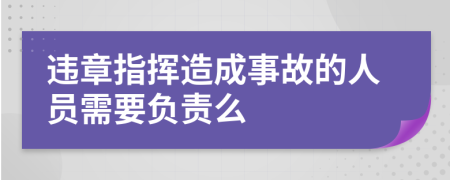 违章指挥造成事故的人员需要负责么