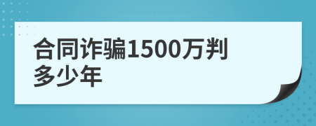 合同诈骗1500万判多少年