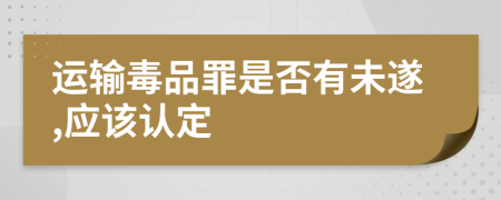 运输毒品罪是否有未遂,应该认定