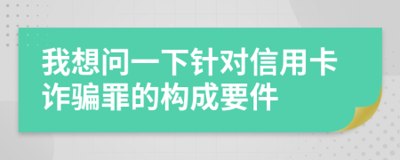我想问一下针对信用卡诈骗罪的构成要件