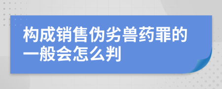 构成销售伪劣兽药罪的一般会怎么判