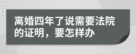 离婚四年了说需要法院的证明，要怎样办