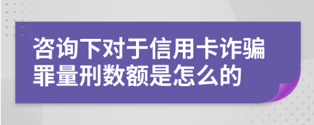 咨询下对于信用卡诈骗罪量刑数额是怎么的