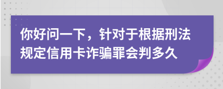 你好问一下，针对于根据刑法规定信用卡诈骗罪会判多久