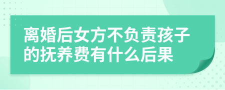 离婚后女方不负责孩子的抚养费有什么后果