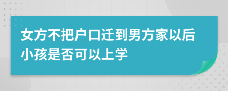 女方不把户口迁到男方家以后小孩是否可以上学