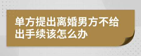 单方提出离婚男方不给出手续该怎么办