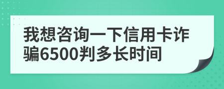 我想咨询一下信用卡诈骗6500判多长时间