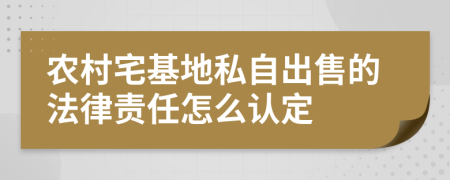 农村宅基地私自出售的法律责任怎么认定