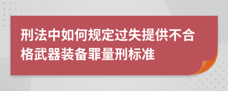 刑法中如何规定过失提供不合格武器装备罪量刑标准