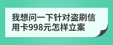 我想问一下针对盗刷信用卡998元怎样立案