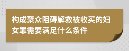 构成聚众阻碍解救被收买的妇女罪需要满足什么条件