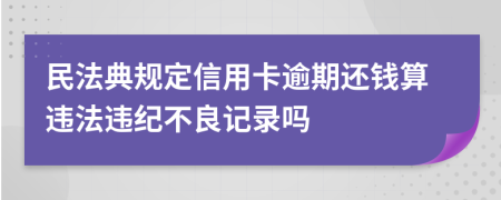 民法典规定信用卡逾期还钱算违法违纪不良记录吗