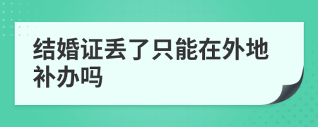 结婚证丢了只能在外地补办吗