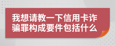 我想请教一下信用卡诈骗罪构成要件包括什么