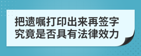 把遗嘱打印出来再签字究竟是否具有法律效力