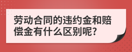 劳动合同的违约金和赔偿金有什么区别呢?