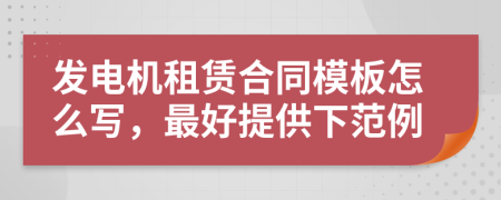 发电机租赁合同模板怎么写，最好提供下范例