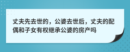 丈夫先去世的，公婆去世后，丈夫的配偶和子女有权继承公婆的房产吗