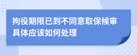 拘役期限已到不同意取保候审具体应该如何处理