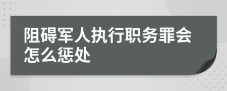 阻碍军人执行职务罪会怎么惩处