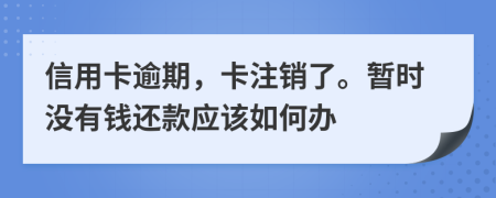 信用卡逾期，卡注销了。暂时没有钱还款应该如何办