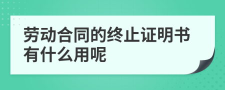 劳动合同的终止证明书有什么用呢