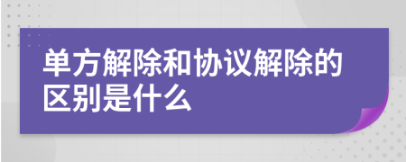 单方解除和协议解除的区别是什么