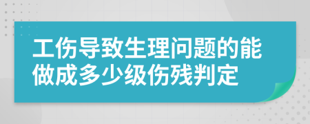 工伤导致生理问题的能做成多少级伤残判定