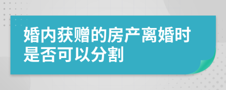 婚内获赠的房产离婚时是否可以分割