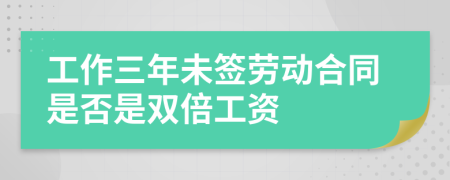 工作三年未签劳动合同是否是双倍工资