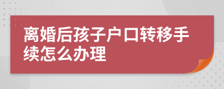 离婚后孩子户口转移手续怎么办理