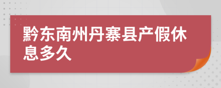 黔东南州丹寨县产假休息多久