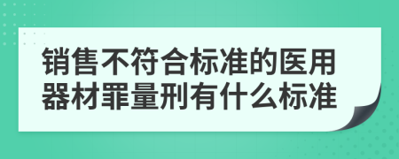 销售不符合标准的医用器材罪量刑有什么标准