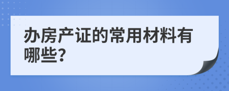 办房产证的常用材料有哪些？