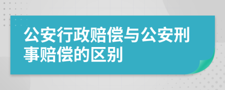 公安行政赔偿与公安刑事赔偿的区别