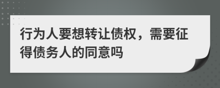 行为人要想转让债权，需要征得债务人的同意吗