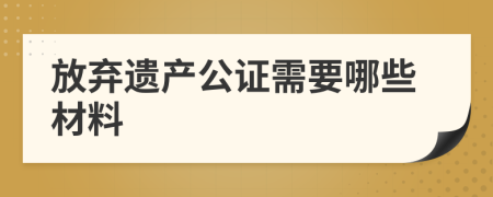 放弃遗产公证需要哪些材料