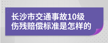 长沙市交通事故10级伤残赔偿标准是怎样的