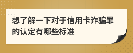 想了解一下对于信用卡诈骗罪的认定有哪些标准