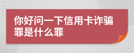 你好问一下信用卡诈骗罪是什么罪