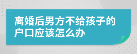 离婚后男方不给孩子的户口应该怎么办