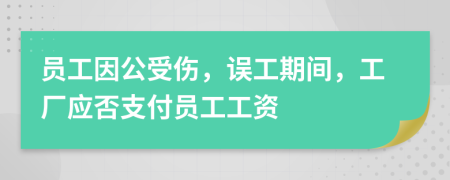 员工因公受伤，误工期间，工厂应否支付员工工资