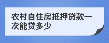 农村自住房抵押贷款一次能贷多少