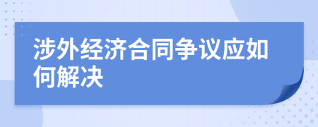 涉外经济合同争议应如何解决