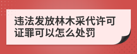 违法发放林木采代许可证罪可以怎么处罚